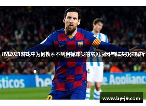 FM2021游戏中为何搜索不到目标球员的常见原因与解决办法解析
