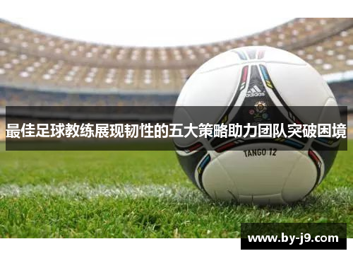最佳足球教练展现韧性的五大策略助力团队突破困境