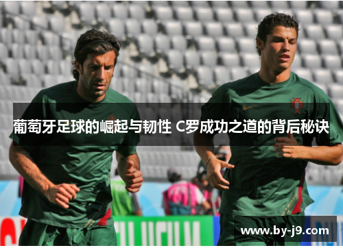 葡萄牙足球的崛起与韧性 C罗成功之道的背后秘诀