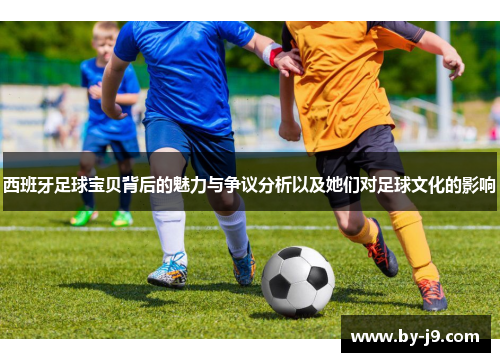 西班牙足球宝贝背后的魅力与争议分析以及她们对足球文化的影响