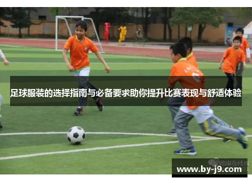 足球服装的选择指南与必备要求助你提升比赛表现与舒适体验