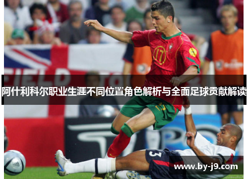 阿什利科尔职业生涯不同位置角色解析与全面足球贡献解读