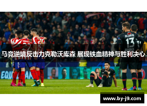马竞逆境反击力克勒沃库森 展现铁血精神与胜利决心