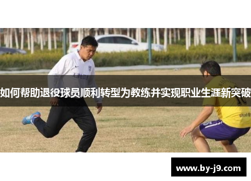 如何帮助退役球员顺利转型为教练并实现职业生涯新突破