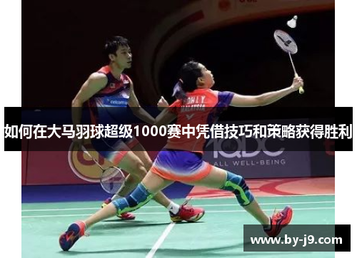 如何在大马羽球超级1000赛中凭借技巧和策略获得胜利