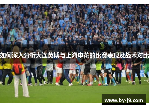 如何深入分析大连英博与上海申花的比赛表现及战术对比