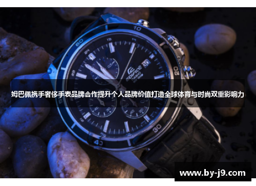 姆巴佩携手奢侈手表品牌合作提升个人品牌价值打造全球体育与时尚双重影响力