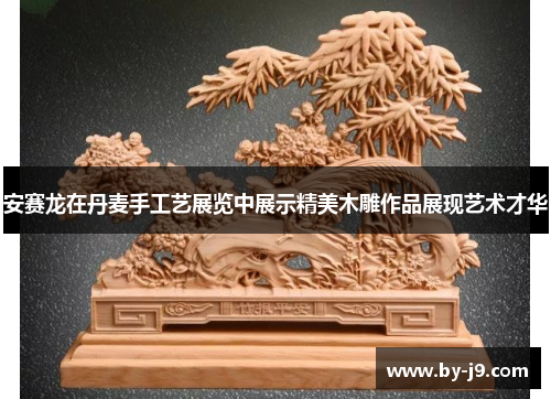 安赛龙在丹麦手工艺展览中展示精美木雕作品展现艺术才华