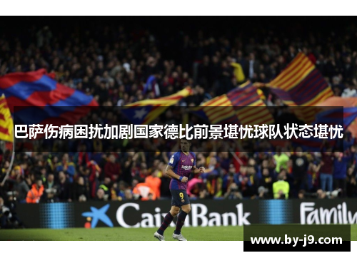 巴萨伤病困扰加剧国家德比前景堪忧球队状态堪忧