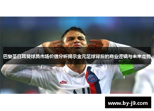 巴黎圣日耳曼球员市场价值分析揭示金元足球背后的商业逻辑与未来走势