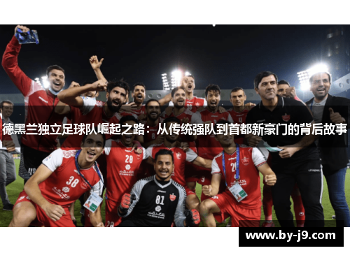 德黑兰独立足球队崛起之路：从传统强队到首都新豪门的背后故事