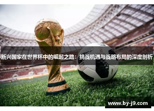 新兴国家在世界杯中的崛起之路：挑战机遇与战略布局的深度剖析