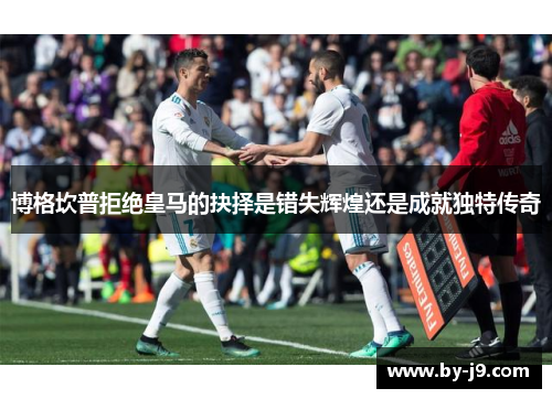 博格坎普拒绝皇马的抉择是错失辉煌还是成就独特传奇