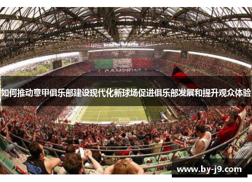 如何推动意甲俱乐部建设现代化新球场促进俱乐部发展和提升观众体验