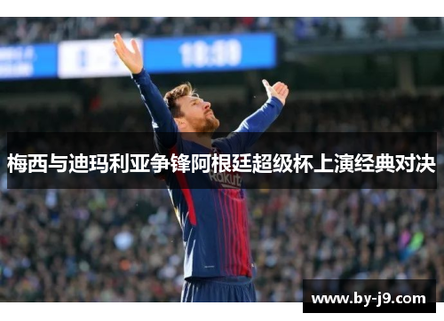 梅西与迪玛利亚争锋阿根廷超级杯上演经典对决