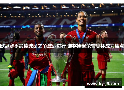 欧冠赛季最佳球员之争激烈进行 谁将捧起荣誉奖杯成为焦点