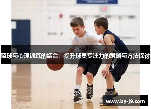 篮球与心理训练的结合：提升球员专注力的策略与方法探讨