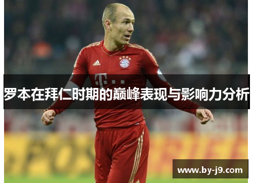 罗本在拜仁时期的巅峰表现与影响力分析