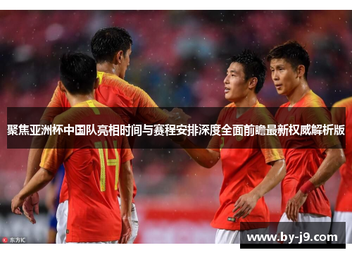 聚焦亚洲杯中国队亮相时间与赛程安排深度全面前瞻最新权威解析版