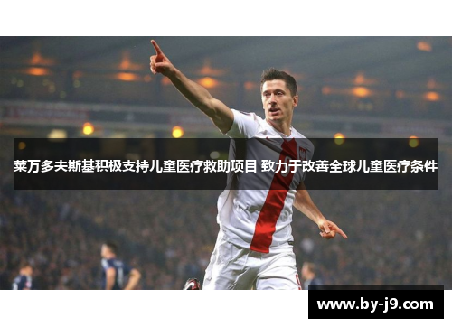 莱万多夫斯基积极支持儿童医疗救助项目 致力于改善全球儿童医疗条件