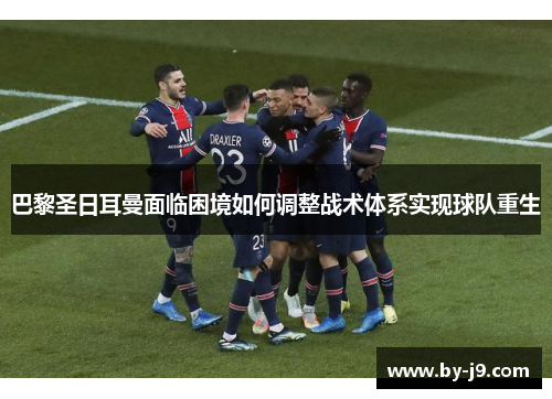 巴黎圣日耳曼面临困境如何调整战术体系实现球队重生
