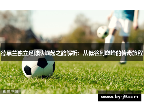 德黑兰独立足球队崛起之路解析：从低谷到巅峰的传奇旅程