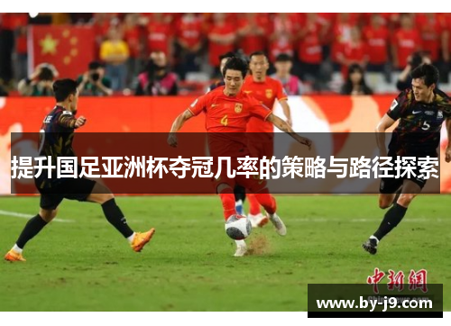 提升国足亚洲杯夺冠几率的策略与路径探索