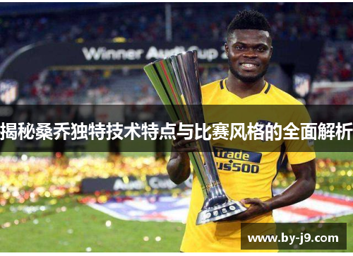 揭秘桑乔独特技术特点与比赛风格的全面解析