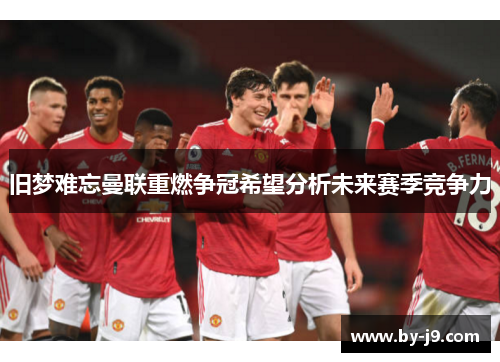 旧梦难忘曼联重燃争冠希望分析未来赛季竞争力