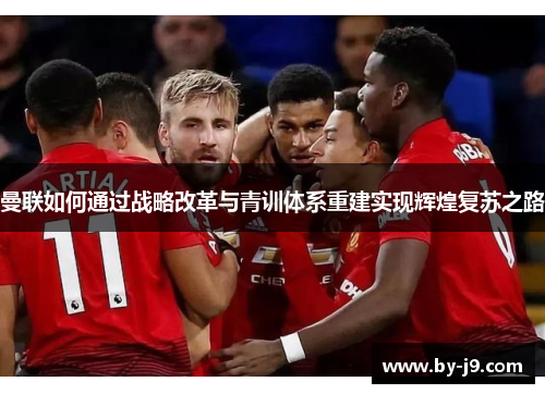 曼联如何通过战略改革与青训体系重建实现辉煌复苏之路