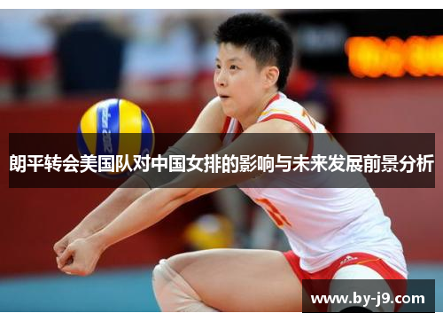 朗平转会美国队对中国女排的影响与未来发展前景分析