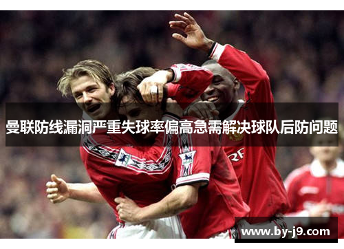 曼联防线漏洞严重失球率偏高急需解决球队后防问题