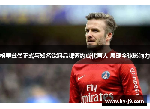 格里兹曼正式与知名饮料品牌签约成代言人 展现全球影响力