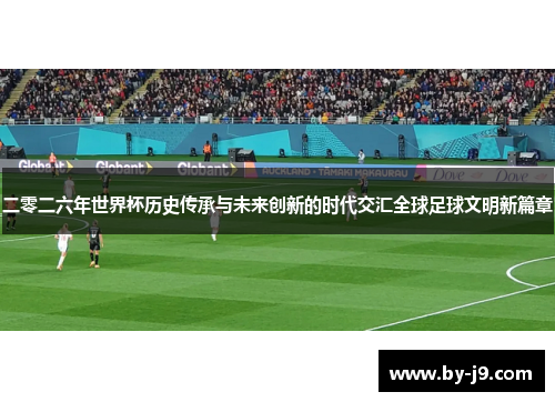 二零二六年世界杯历史传承与未来创新的时代交汇全球足球文明新篇章