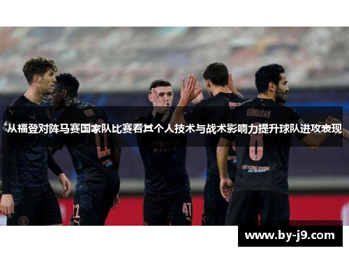 从福登对阵马赛国家队比赛看其个人技术与战术影响力提升球队进攻表现
