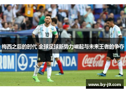 梅西之后的时代 全球足球新势力崛起与未来王者的争夺