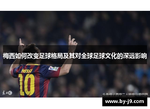 梅西如何改变足球格局及其对全球足球文化的深远影响