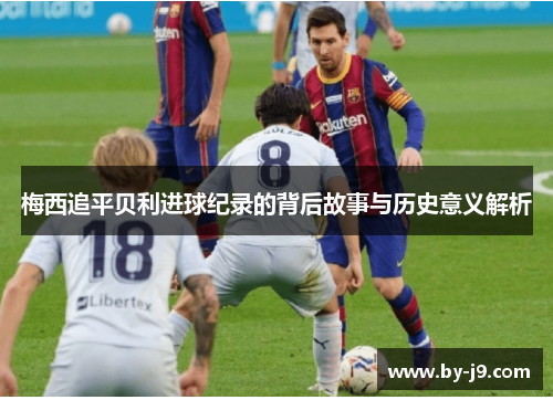 梅西追平贝利进球纪录的背后故事与历史意义解析