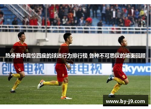 热身赛中震惊四座的球迷行为排行榜 各种不可思议的场面回顾