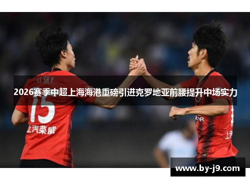 2026赛季中超上海海港重磅引进克罗地亚前腰提升中场实力