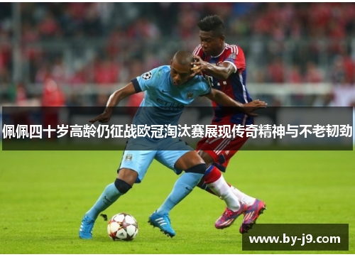 佩佩四十岁高龄仍征战欧冠淘汰赛展现传奇精神与不老韧劲