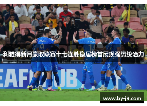 利雅得新月豪取联赛十七连胜稳居榜首展现强势统治力