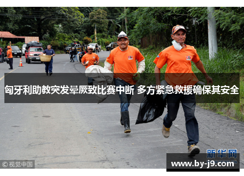 匈牙利助教突发晕厥致比赛中断 多方紧急救援确保其安全