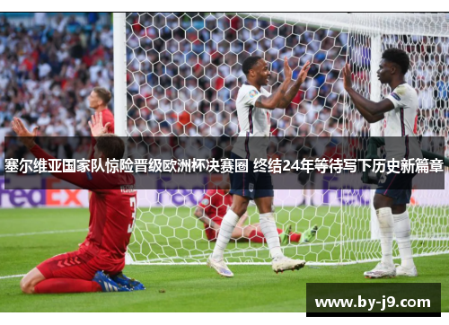 塞尔维亚国家队惊险晋级欧洲杯决赛圈 终结24年等待写下历史新篇章