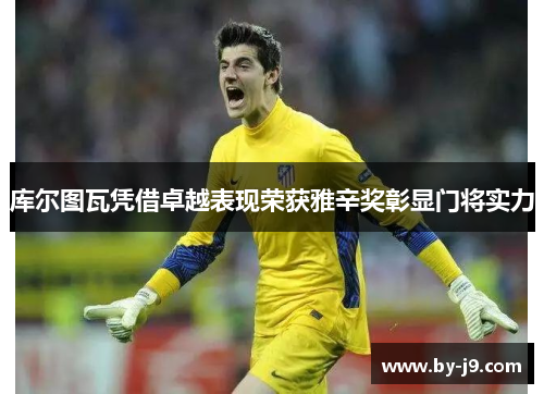 库尔图瓦凭借卓越表现荣获雅辛奖彰显门将实力
