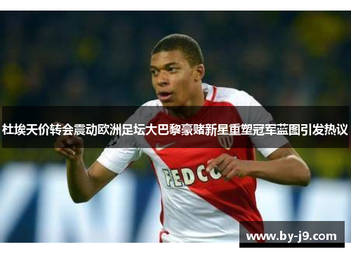 杜埃天价转会震动欧洲足坛大巴黎豪赌新星重塑冠军蓝图引发热议