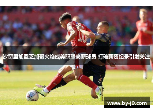 沙奇里加盟芝加哥火焰成美职联高薪球员 打破薪资纪录引发关注