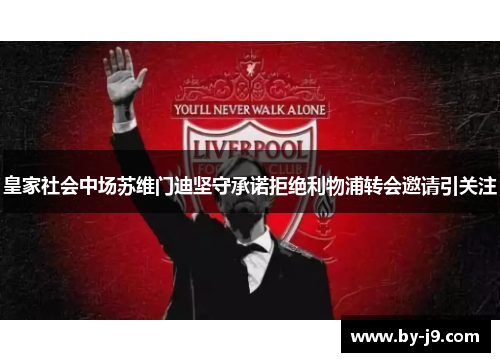 皇家社会中场苏维门迪坚守承诺拒绝利物浦转会邀请引关注