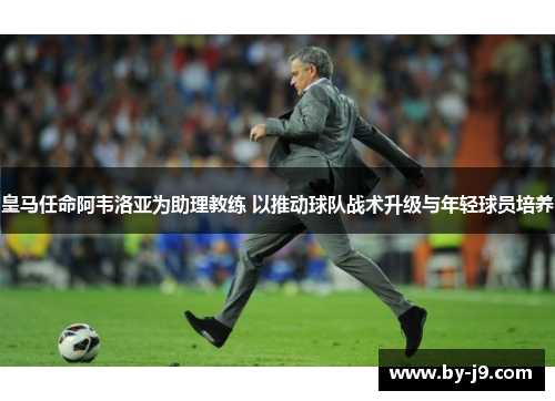 皇马任命阿韦洛亚为助理教练 以推动球队战术升级与年轻球员培养