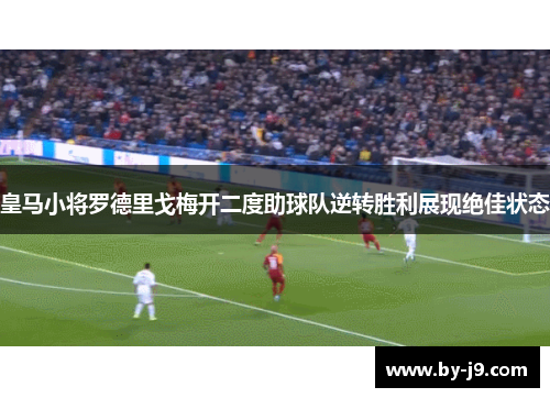 皇马小将罗德里戈梅开二度助球队逆转胜利展现绝佳状态